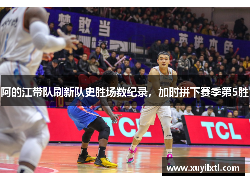 阿的江带队刷新队史胜场数纪录，加时拼下赛季第5胜