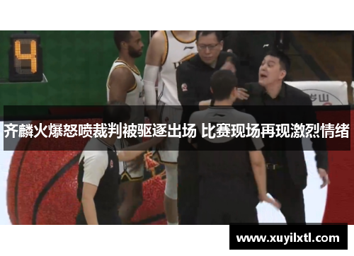 齐麟火爆怒喷裁判被驱逐出场 比赛现场再现激烈情绪