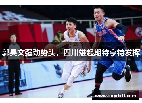 郭昊文强劲势头，四川雄起期待亨特发挥